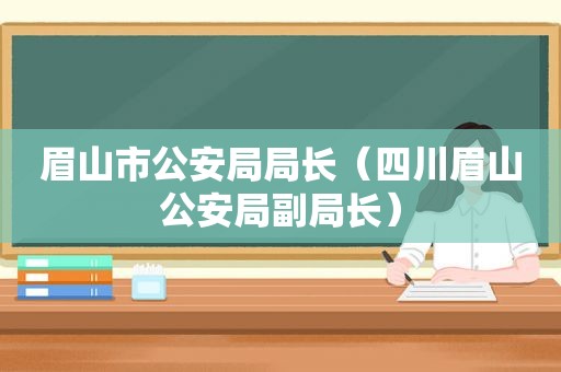 眉山市公安局局长（四川眉山公安局副局长）