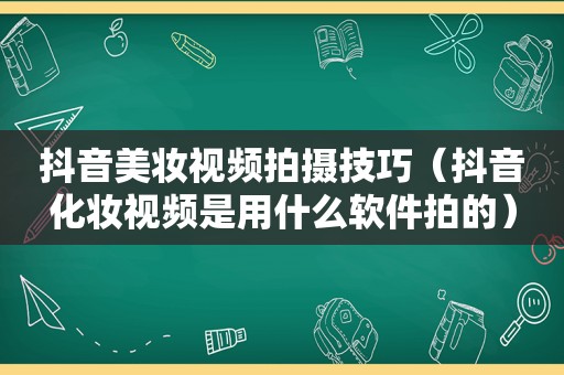 抖音美妆视频拍摄技巧（抖音化妆视频是用什么软件拍的）