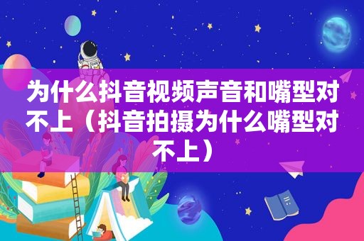 为什么抖音视频声音和嘴型对不上（抖音拍摄为什么嘴型对不上）