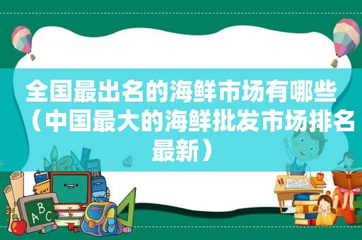 全国最出名的海鲜市场有哪些（中国最大的海鲜批发市场排名最新）