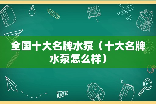 全国十大名牌水泵（十大名牌水泵怎么样）