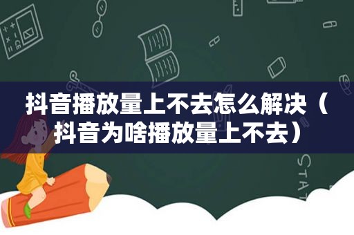 抖音播放量上不去怎么解决（抖音为啥播放量上不去）