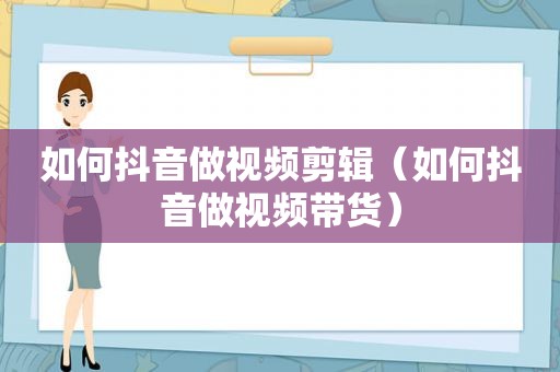 如何抖音做视频剪辑（如何抖音做视频带货）