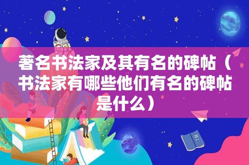 著名书法家及其有名的碑帖（书法家有哪些他们有名的碑帖是什么）