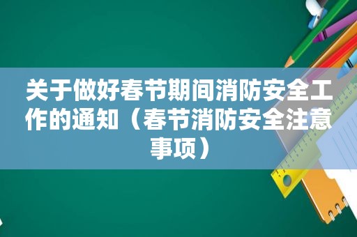 关于做好春节期间消防安全工作的通知（春节消防安全注意事项）