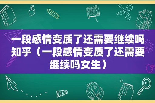 一段感情变质了还需要继续吗知乎（一段感情变质了还需要继续吗女生）