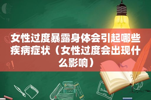 女性过度暴露身体会引起哪些疾病症状（女性过度会出现什么影响）