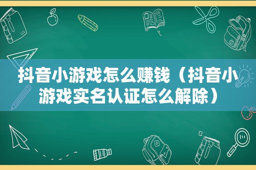 抖音小游戏怎么赚钱（抖音小游戏实名认证怎么解除）