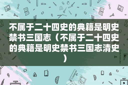 不属于二十四史的典籍是明史 *** 三国志（不属于二十四史的典籍是明史 *** 三国志清史）