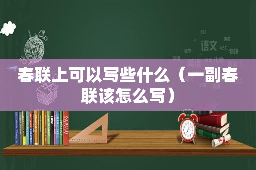 春联上可以写些什么（一副春联该怎么写）