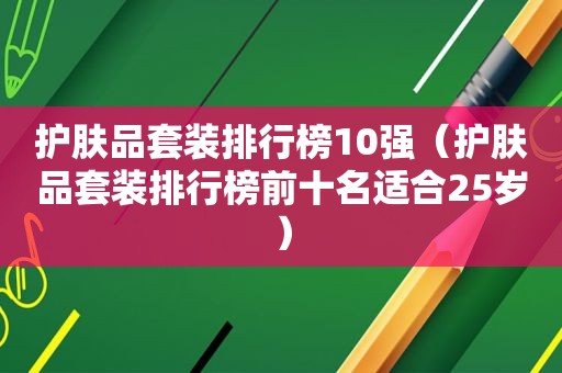 护肤品套装排行榜10强（护肤品套装排行榜前十名适合25岁）