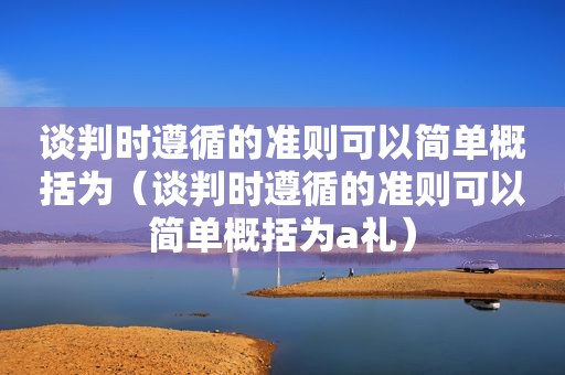 谈判时遵循的准则可以简单概括为（谈判时遵循的准则可以简单概括为a礼）