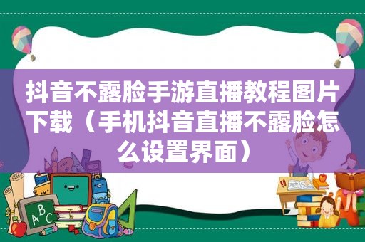 抖音不露脸手游直播教程图片下载（手机抖音直播不露脸怎么设置界面）