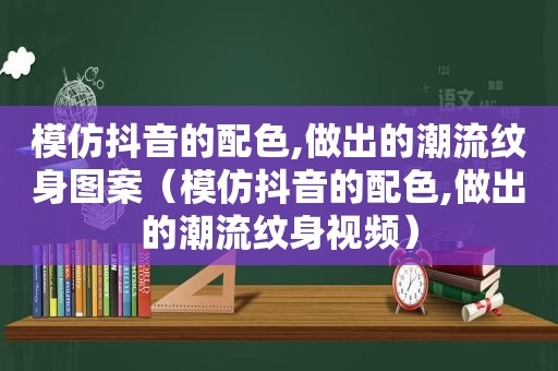 模仿抖音的配色,做出的潮流纹身图案（模仿抖音的配色,做出的潮流纹身视频）