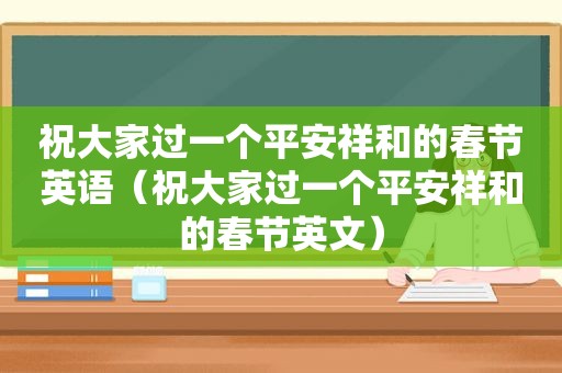 祝大家过一个平安祥和的春节英语（祝大家过一个平安祥和的春节英文）