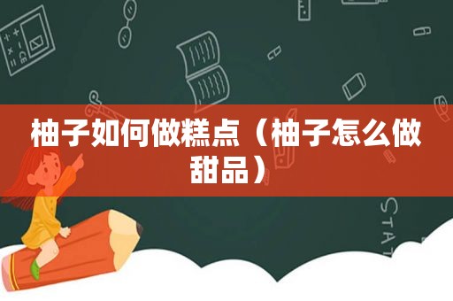 柚子如何做糕点（柚子怎么做甜品）