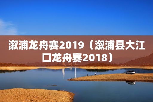 溆浦龙舟赛2019（溆浦县大江口龙舟赛2018）