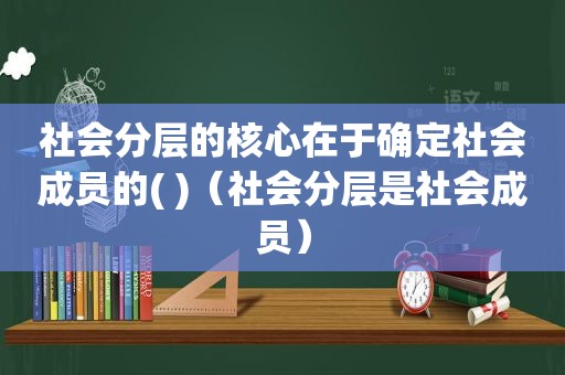 社会分层的核心在于确定社会成员的( )（社会分层是社会成员）