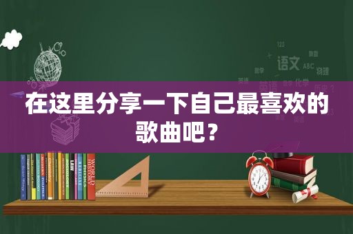 在这里分享一下自己最喜欢的歌曲吧？