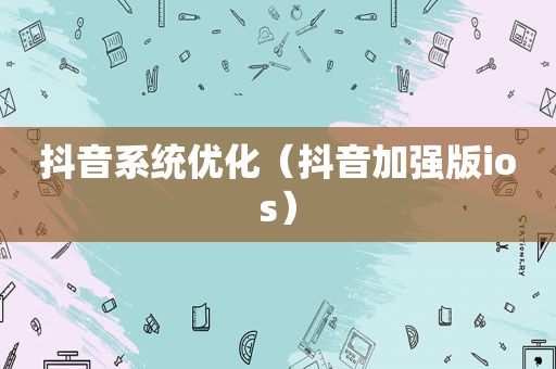 抖音系统优化（抖音加强版ios）