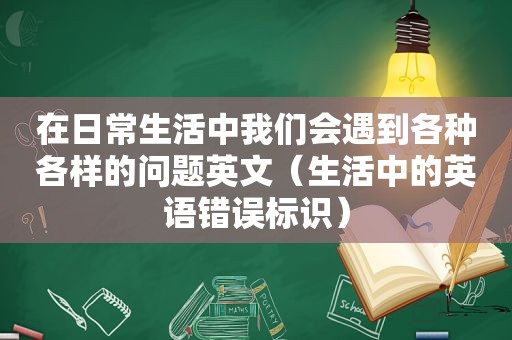 在日常生活中我们会遇到各种各样的问题英文（生活中的英语错误标识）