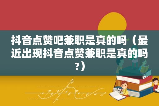 抖音点赞吧 *** 是真的吗（最近出现抖音点赞 *** 是真的吗?）