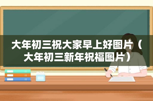 大年初三祝大家早上好图片（大年初三新年祝福图片）