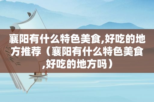 襄阳有什么特色美食,好吃的地方推荐（襄阳有什么特色美食,好吃的地方吗）