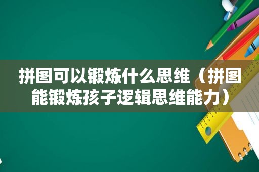 拼图可以锻炼什么思维（拼图能锻炼孩子逻辑思维能力）