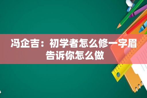 冯企吉：初学者怎么修一字眉 告诉你怎么做