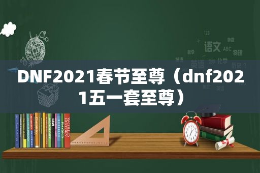 DNF2021春节至尊（dnf2021五一套至尊）