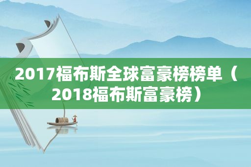 2017福布斯全球富豪榜榜单（2018福布斯富豪榜）