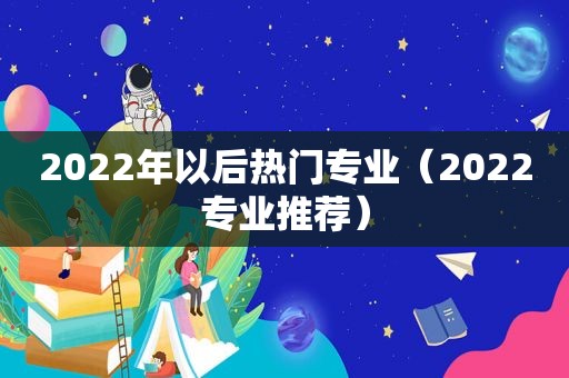 2022年以后热门专业（2022专业推荐）