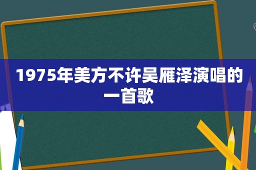 1975年美方不许吴雁泽演唱的一首歌