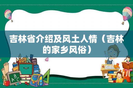 吉林省介绍及风土人情（吉林的家乡风俗）