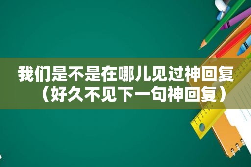 我们是不是在哪儿见过神回复（好久不见下一句神回复）