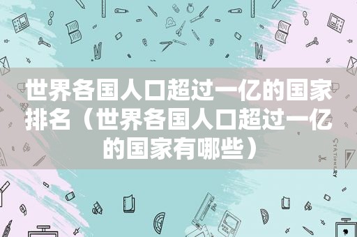 世界各国人口超过一亿的国家排名（世界各国人口超过一亿的国家有哪些）