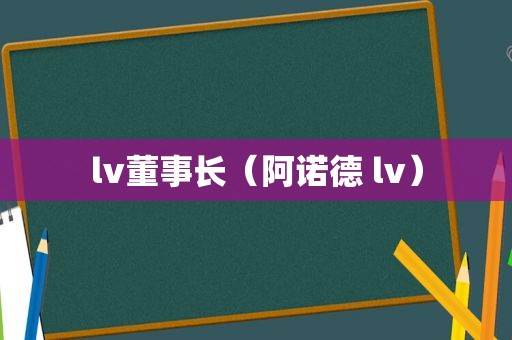 lv董事长（阿诺德 lv）