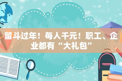 留斗过年！每人千元！职工、企业都有“大礼包”