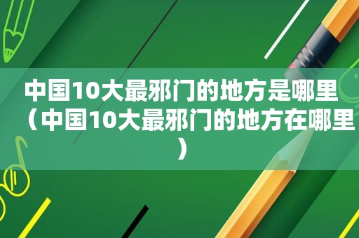 中国10大最邪门的地方是哪里（中国10大最邪门的地方在哪里）