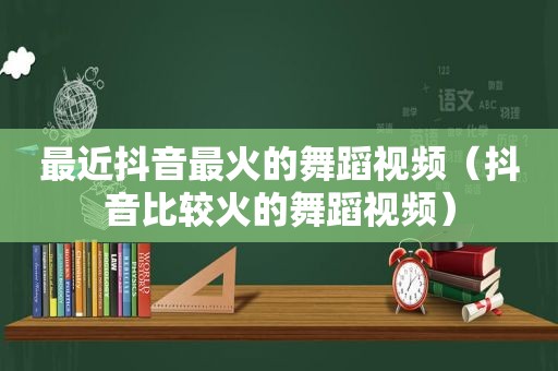 最近抖音最火的舞蹈视频（抖音比较火的舞蹈视频）