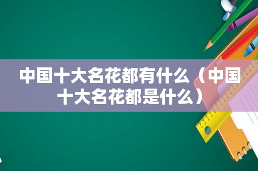 中国十大名花都有什么（中国十大名花都是什么）