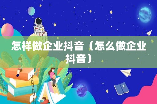 怎样做企业抖音（怎么做企业抖音）