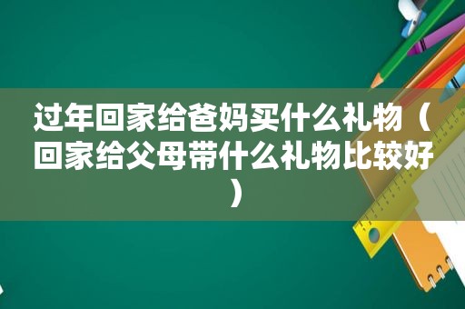 过年回家给爸妈买什么礼物（回家给父母带什么礼物比较好）