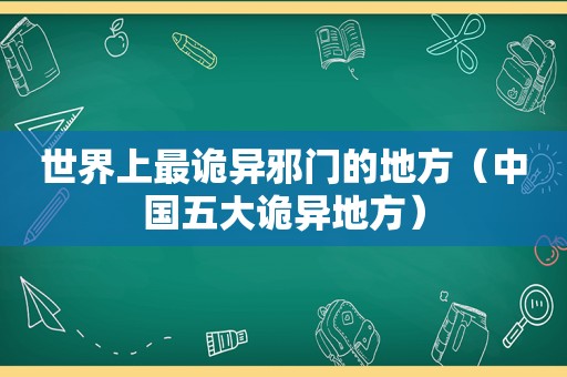 世界上最诡异邪门的地方（中国五大诡异地方）