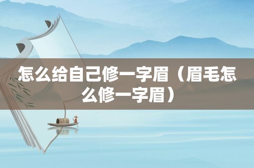 怎么给自己修一字眉（眉毛怎么修一字眉）