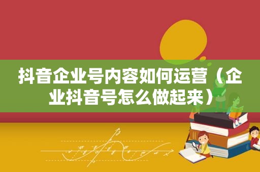 抖音企业号内容如何运营（企业抖音号怎么做起来）