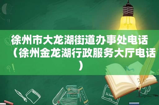 徐州市大龙湖街道办事处电话（徐州金龙湖行政服务大厅电话）