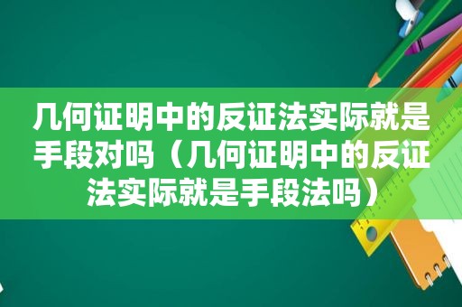 几何证明中的反证法实际就是手段对吗（几何证明中的反证法实际就是手段法吗）