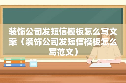 装饰公司发短信模板怎么写文案（装饰公司发短信模板怎么写范文）